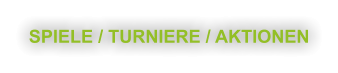 SPIELE / TURNIERE / AKTIONEN