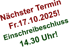 Nächster Termin  Fr.17.10.2025! Einschreibeschluss  14.30 Uhr!