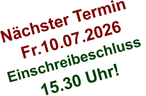 Nächster Termin  Fr.10.07.2026 Einschreibeschluss  15.30 Uhr!