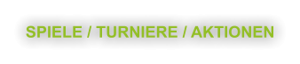 SPIELE / TURNIERE / AKTIONEN