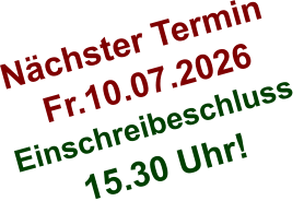 Nächster Termin  Fr.10.07.2026 Einschreibeschluss  15.30 Uhr!