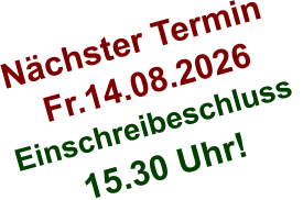 Nächster Termin  Fr.14.08.2026 Einschreibeschluss  15.30 Uhr!