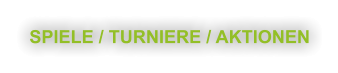 SPIELE / TURNIERE / AKTIONEN