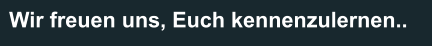 Wir freuen uns, Euch kennenzulernen.. 